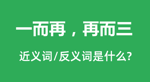 一而再，再而三的近義詞和反義詞是什么,一而再，再而三是什么意思
