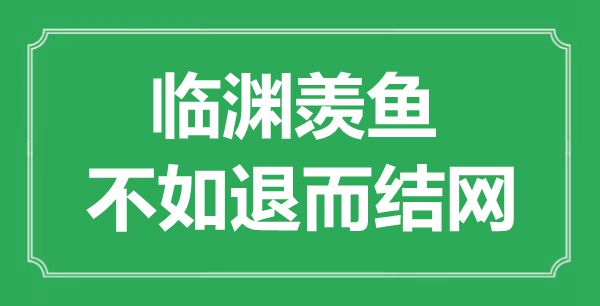 “臨淵羨魚，不如退而結網福”的意思出處及全文賞析