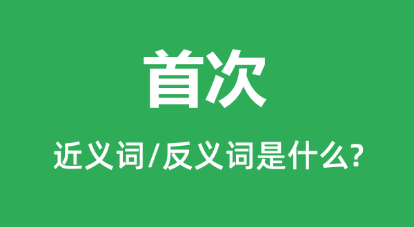 首次的近義詞和反義詞是什么,首次是什么意思