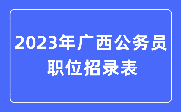 2023年廣西公務(wù)員職位招錄表,廣西公務(wù)員報(bào)考崗位表
