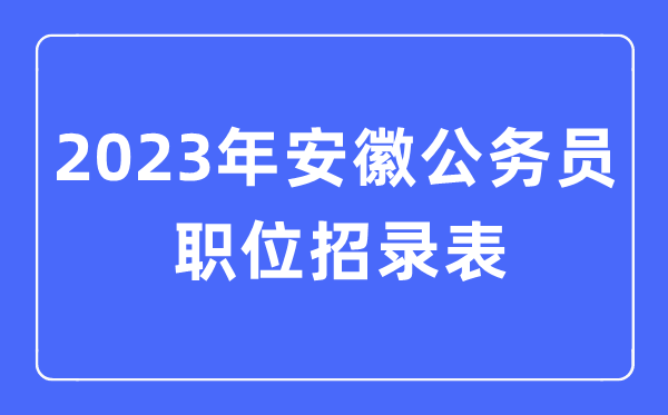 2023年安徽公務(wù)員職位招錄表,安徽公務(wù)員報(bào)考崗位表