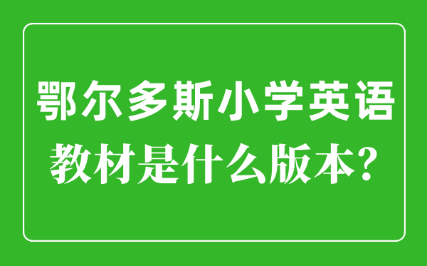 鄂爾多斯小學(xué)英語(yǔ)教材是什么版本,小學(xué)幾年級(jí)開(kāi)始學(xué)英語(yǔ)？