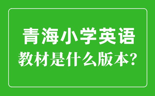 青海小學(xué)英語教材版本一覽表,小學(xué)幾年級開始學(xué)英語？