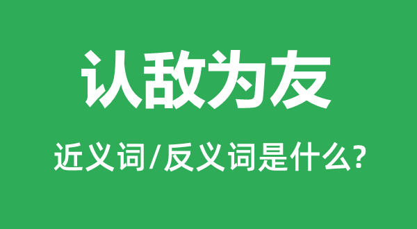 認敵為友的近義詞和反義詞是什么,認敵為友是什么意思