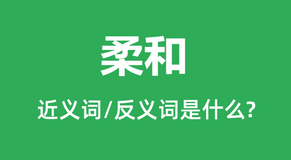 柔和的近義詞和反義詞是什么,柔和是什么意思