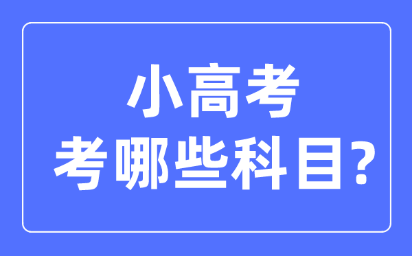 小高考考哪幾門科目,小高考和高考的區別是什么