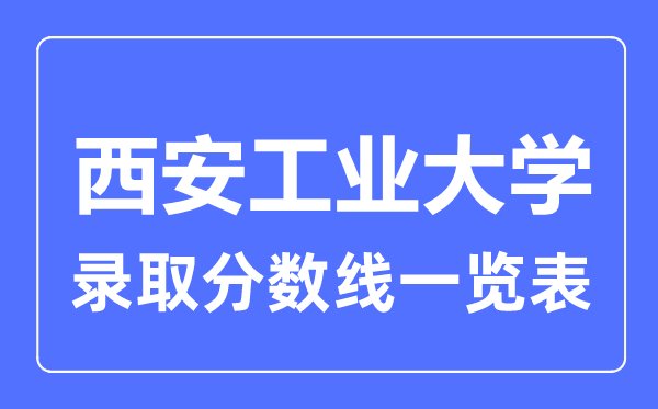 2023年高考多少分能上西安工業(yè)大學？附西安工業(yè)大學各省錄取分數(shù)線