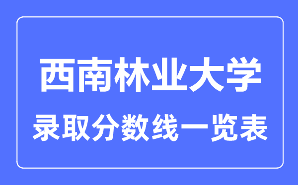 2023年高考多少分能上西南林業(yè)大學(xué)？附各省錄取分數(shù)線