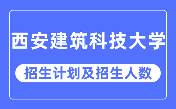 2023年西安建筑科技大學各省招生計劃及各專業招生人數是多少