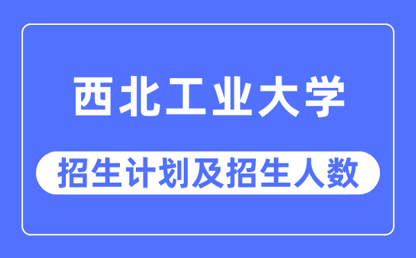 2023年西北工業(yè)大學各省招生計劃及各專業(yè)招生人數(shù)是多少