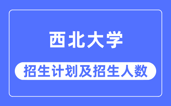 2023年西北大學各省招生計劃及各專業招生人數是多少