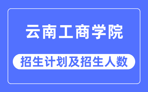 2023年云南工商學(xué)院各省招生計(jì)劃及各專業(yè)招生人數(shù)是多少