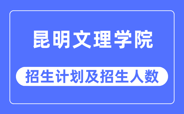 2023年昆明文理學院各省招生計劃及各專業招生人數是多少
