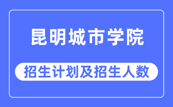 2023年昆明城市學(xué)院各省招生計(jì)劃及各專(zhuān)業(yè)招生人數(shù)是多少