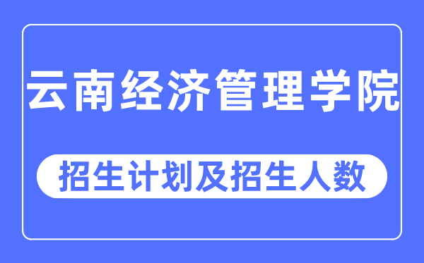 2023年云南經濟管理學院各省招生計劃及各專業招生人數是多少