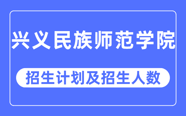 2023年興義民族師范學院各省招生計劃及各專業(yè)招生人數(shù)是多少