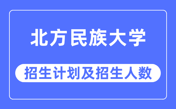 2023年北方民族大學各省招生計劃及各專業招生人數是多少