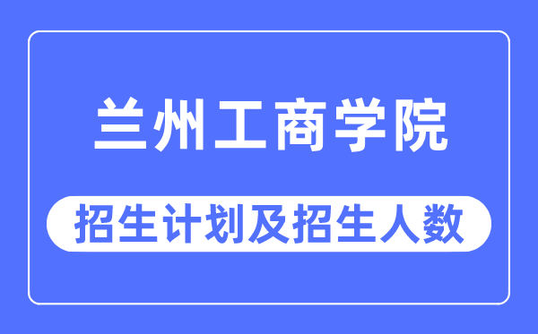 2023年蘭州工商學(xué)院各省招生計(jì)劃及各專業(yè)招生人數(shù)是多少
