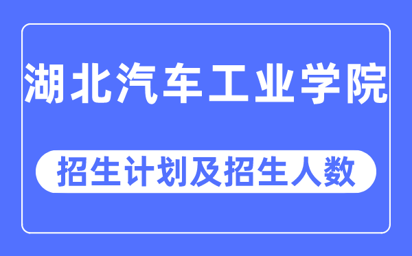 2023年湖北汽車工業學院各省招生計劃及各專業招生人數是多少