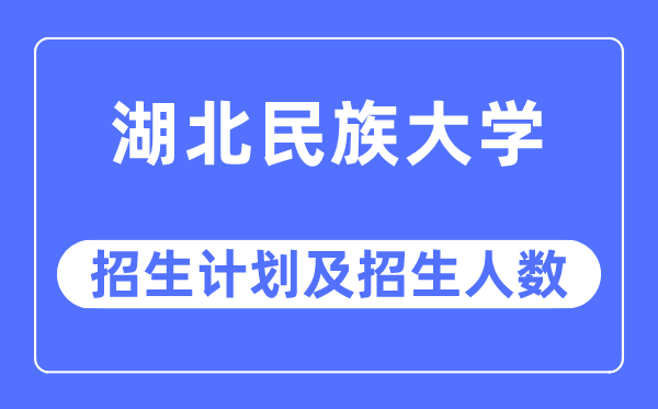 2023年湖北民族大學(xué)各省招生計劃及各專業(yè)招生人數(shù)是多少