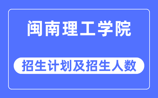 2023年閩南理工學院各省招生計劃及各專業招生人數是多少