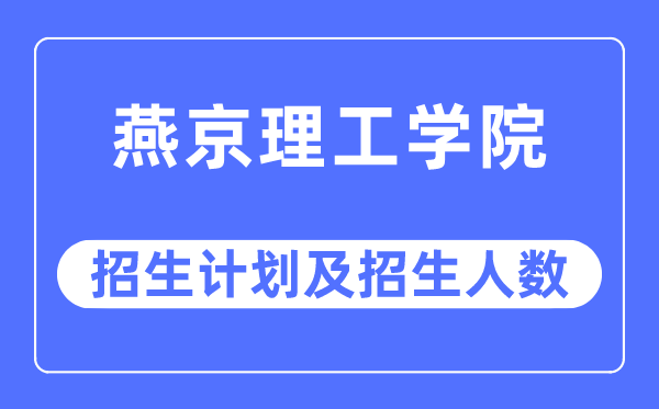 2023年燕京理工學院各省招生計劃及各專業招生人數是多少