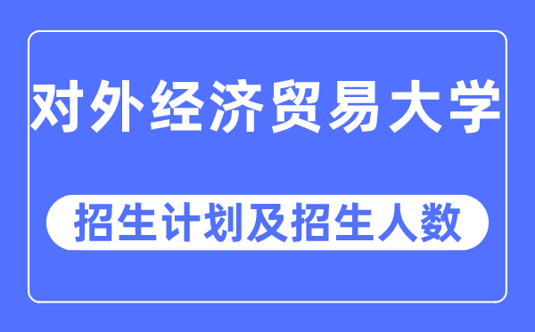 2023年對外經(jīng)濟(jì)貿(mào)易大學(xué)各省招生計(jì)劃及各專業(yè)招生人數(shù)是多少