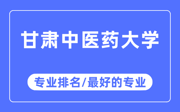 甘肅中醫藥大學專業排名,甘肅中醫藥大學最好的專業有哪些
