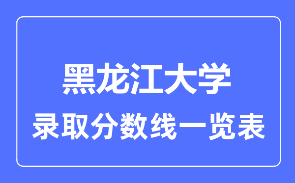 2023年高考多少分能上黑龍江大學(xué)？附各省錄取分?jǐn)?shù)線