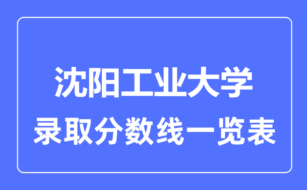 2023年高考多少分能上沈陽(yáng)工業(yè)大學(xué)？附各省錄取分?jǐn)?shù)線(xiàn)