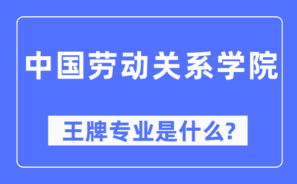 中國勞動關系學院王牌專業是什么,有哪些專業比較好？