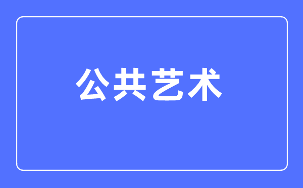 公共藝術專業主要學什么,公共藝術專業的就業方向和前景分析
