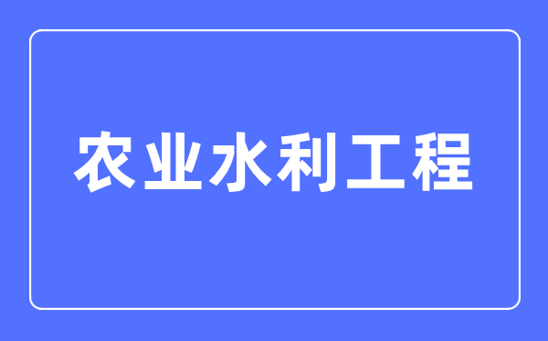 農(nóng)業(yè)水利工程專業(yè)主要學什么,農(nóng)業(yè)水利工程專業(yè)的就業(yè)方向和前景分析