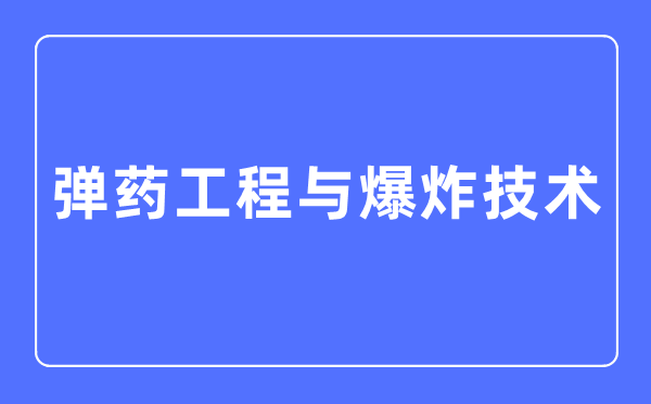 彈藥工程與爆炸技術(shù)專業(yè)主要學什么,彈藥工程與爆炸技術(shù)專業(yè)的就業(yè)方向和前景分析