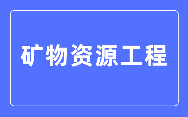 礦物資源工程專業(yè)主要學(xué)什么,礦物資源工程專業(yè)的就業(yè)方向和前景分析