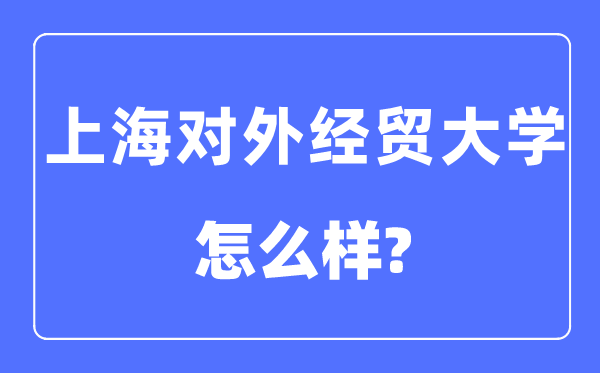 上海對外經(jīng)貿(mào)大學(xué)是幾本一本還是二本,上海對外經(jīng)貿(mào)大學(xué)怎么樣？