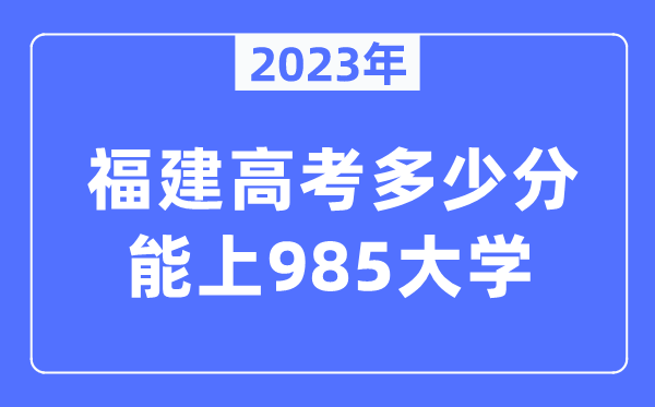 2023年福建高考多少分能上985大學(xué)？
