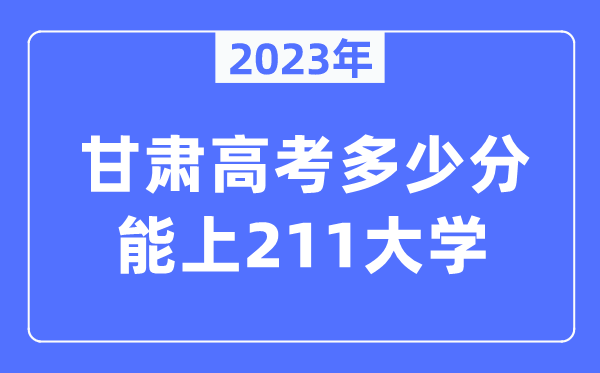 2023年甘肅高考多少分能上211大學(xué)？