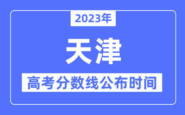 2023年天津高考分數(shù)線公布時間,具體幾點公布？