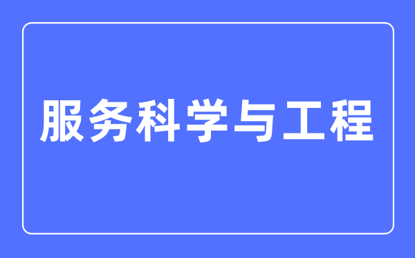 服務(wù)科學(xué)與工程專(zhuān)業(yè)主要學(xué)什么,服務(wù)科學(xué)與工程專(zhuān)業(yè)的就業(yè)方向和前景分析