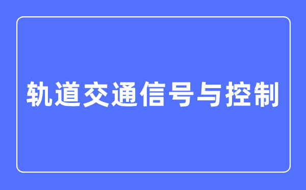 軌道交通信號與控制專業(yè)主要學(xué)什么,軌道交通信號與控制專業(yè)的就業(yè)方向和前景分析