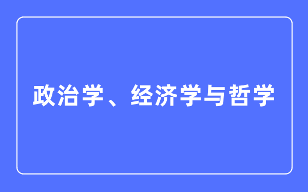 政治學、經濟學與哲學專業主要學什么,政治學、經濟學與哲學專業的就業方向和前景分析