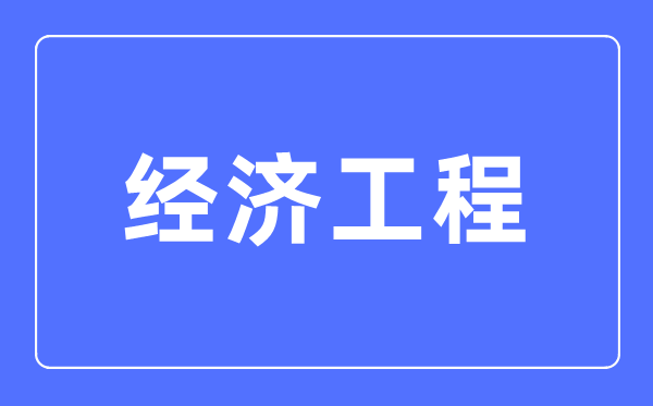 經濟工程專業主要學什么,經濟工程專業的就業方向和前景分析