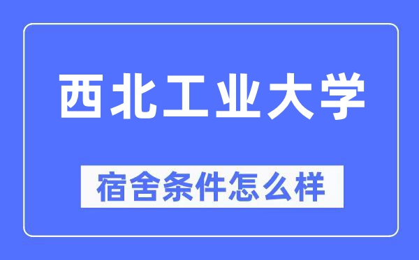西北工業(yè)大學(xué)宿舍條件怎么樣,有空調(diào)和獨立衛(wèi)生間嗎？（附宿舍圖片）