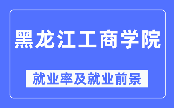 黑龍江工商學院就業率及就業前景怎么樣,好就業嗎？
