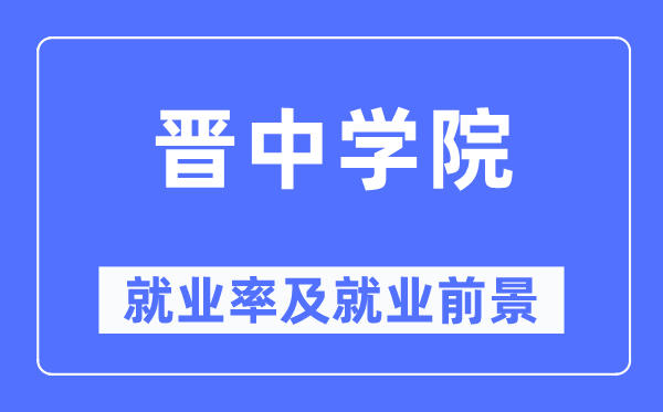 晉中學(xué)院就業(yè)率及就業(yè)前景怎么樣,好就業(yè)嗎？
