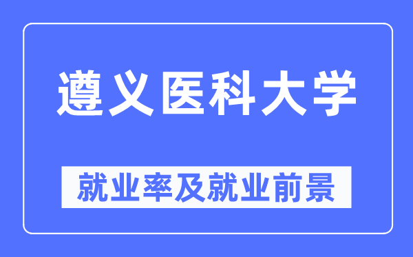 遵義醫科大學就業率及就業前景怎么樣,好就業嗎？