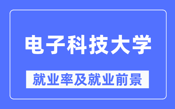 電子科技大學就業率及就業前景怎么樣,好就業嗎？