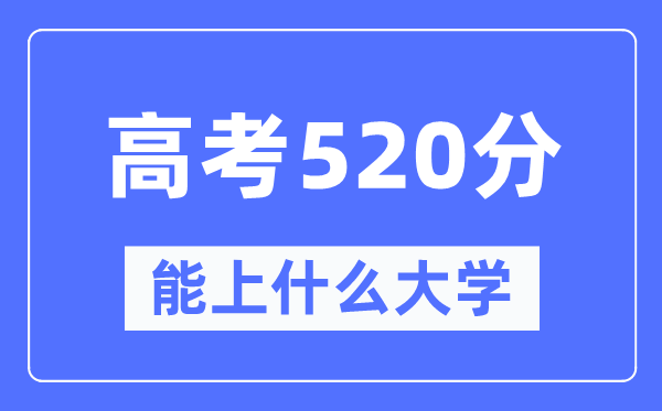 新疆520分能上什么大學,高考520分可以報考哪些大學？