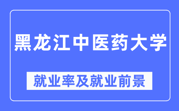 黑龍江中醫藥大學就業率及就業前景怎么樣,好就業嗎？